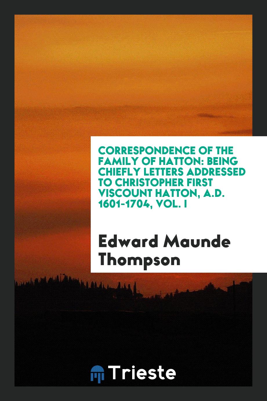 Edward Maunde Thompson - Correspondence of the Family of Hatton: Being Chiefly Letters Addressed to Christopher First Viscount Hatton, A.D. 1601-1704, Vol. I