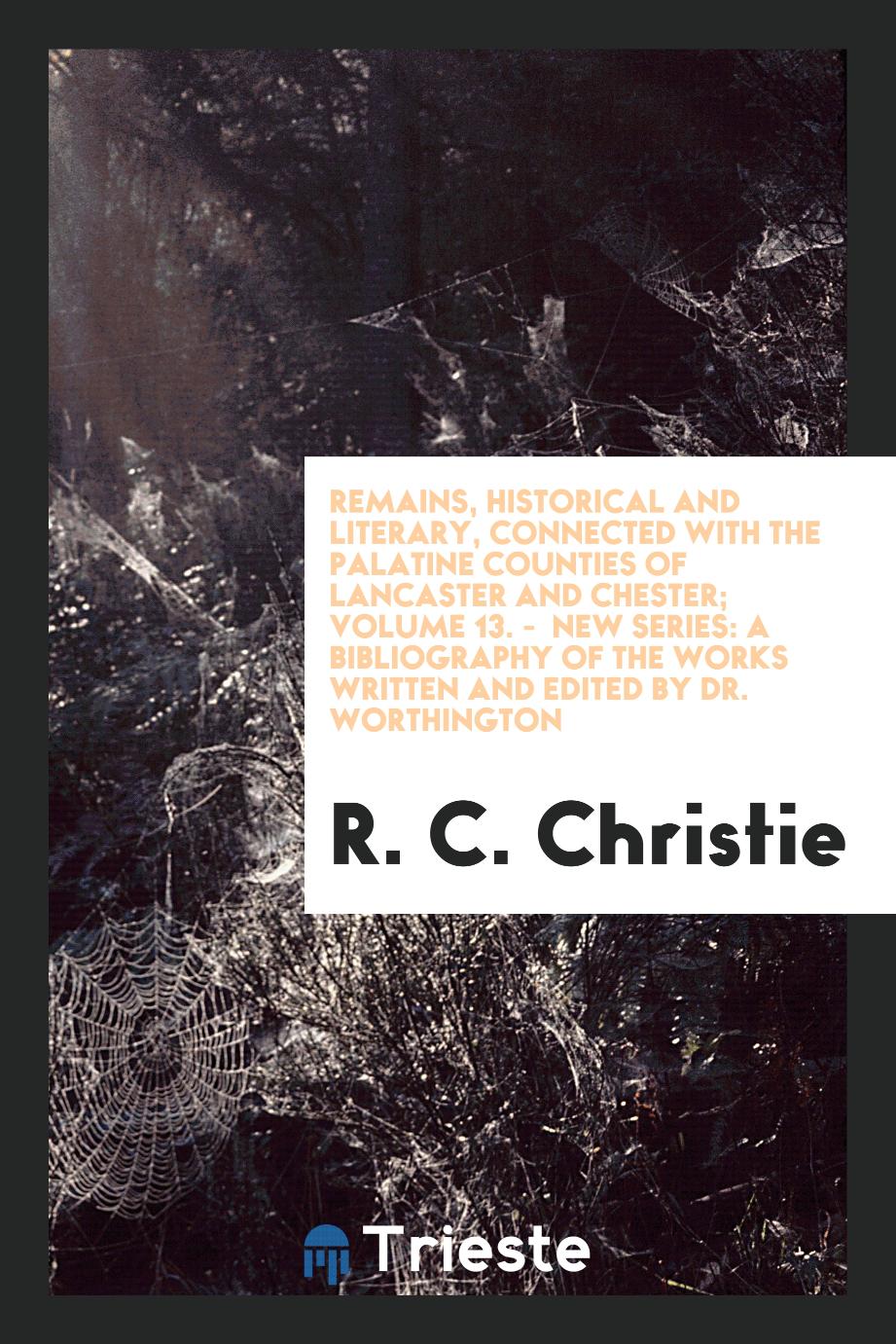 Remains, Historical and Literary, Connected with the Palatine Counties of Lancaster and Chester; Volume 13. - New Series: A Bibliography of the Works Written and Edited by Dr. Worthington