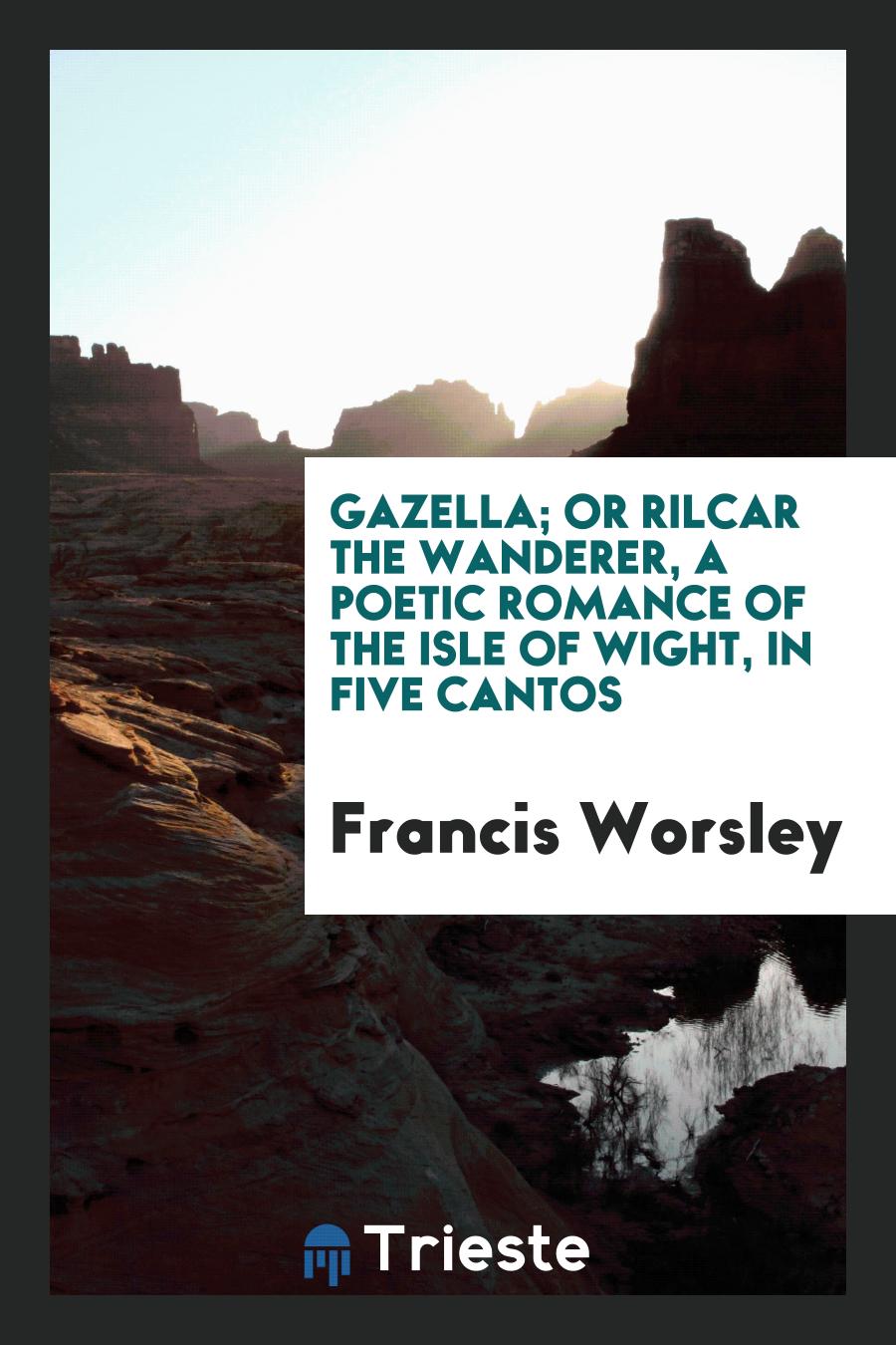 Gazella; Or Rilcar the Wanderer, a Poetic Romance of the Isle of Wight, in Five Cantos