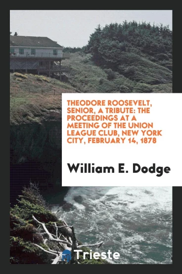 Theodore Roosevelt, Senior, a Tribute: The Proceedings at a Meeting of the Union League Club, New York City, February 14, 1878