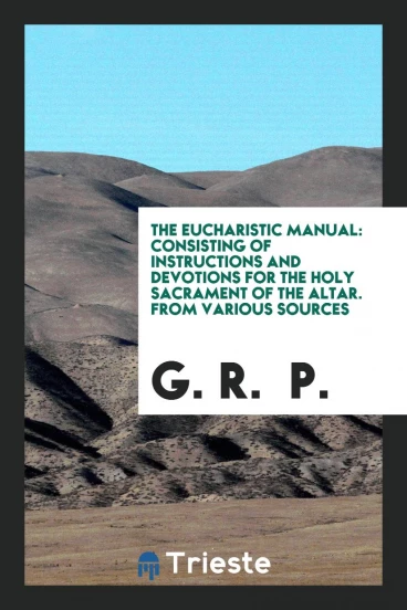 The Eucharistic Manual: Consisting of Instructions and Devotions for the Holy Sacrament of the Altar. From Various Sources