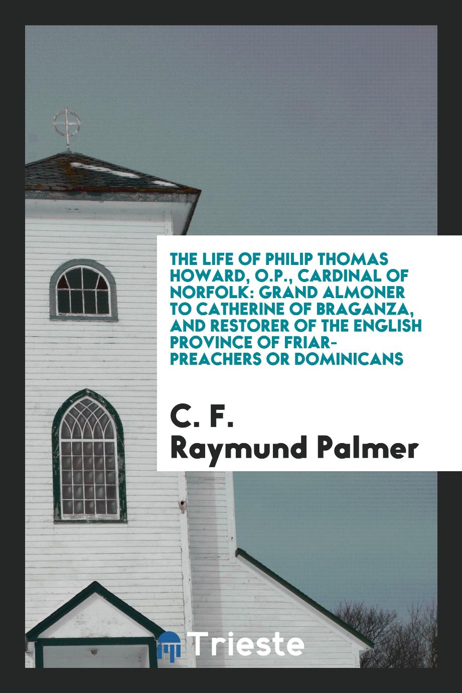 The life of Philip Thomas Howard, O.P., Cardinal of Norfolk: grand almoner to Catherine of Braganza, and restorer of the English province of friar-preachers or Dominicans