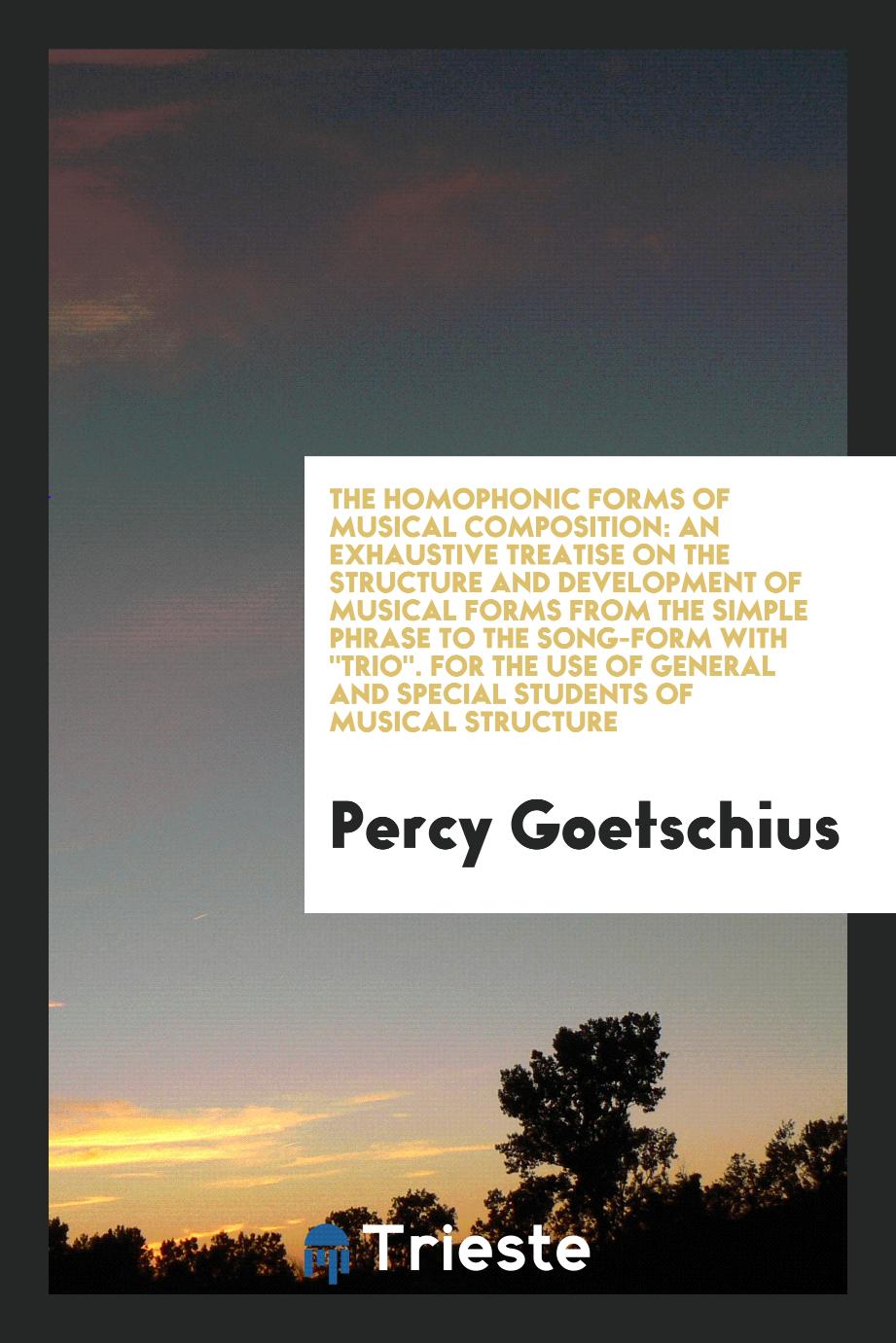 The Homophonic Forms of Musical Composition: An Exhaustive Treatise on the Structure and Development of Musical Forms from the Simple Phrase to the Song-Form With "Trio". For the Use of General and Special Students of Musical Structure