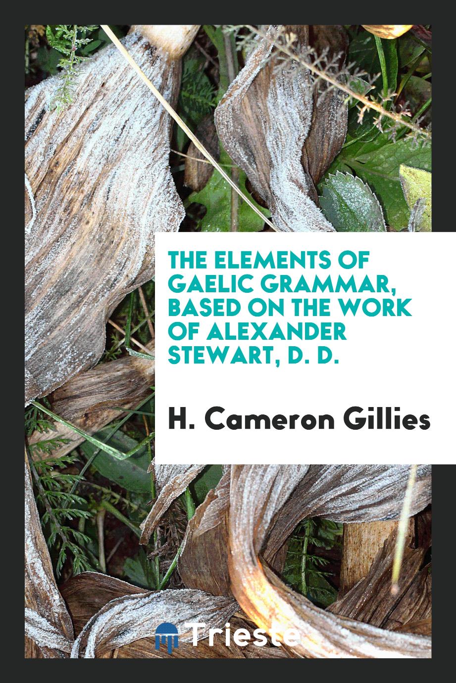 H. Cameron Gillies - The Elements of Gaelic Grammar, Based on the Work of Alexander Stewart, D. D.