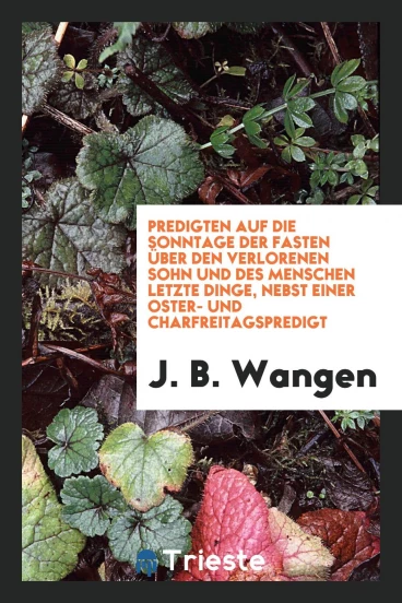 Predigten auf die Sonntage der Fasten über den verlorenen Sohn und des Menschen letzte Dinge, nebst einer Oster- und Charfreitagspredigt