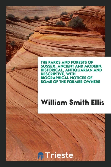 The Parks and Forests of Sussex, Ancient and Modern, Historical, Antiquarian and Descriptive, with Biographical Notices of Some of the Former Owners