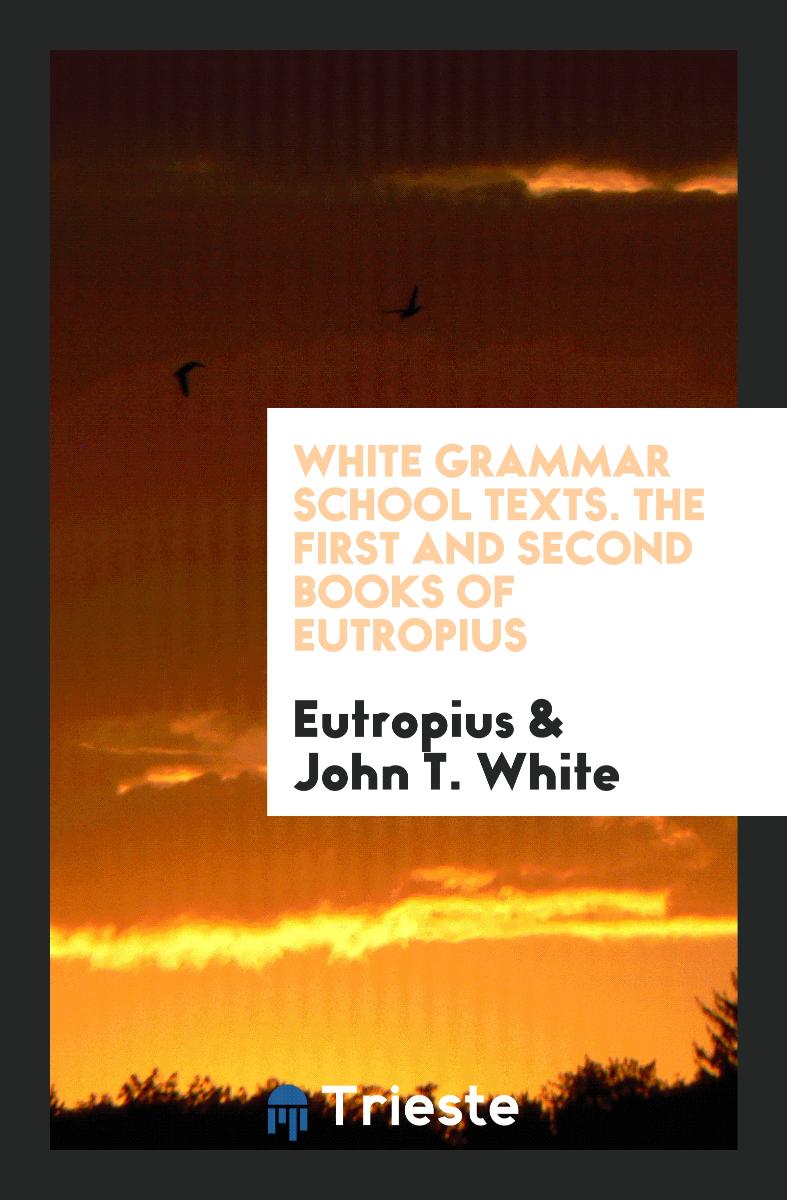 White Grammar School Texts. The First and Second Books of Eutropius