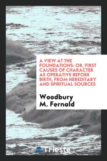 A View at the Foundations: Or, First Causes of Character as Operative before Birth, from Hereditary and Spiritual Sources