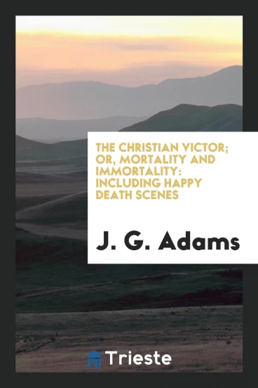 The Christian Victor; Or, Mortality and Immortality: Including Happy Death Scenes