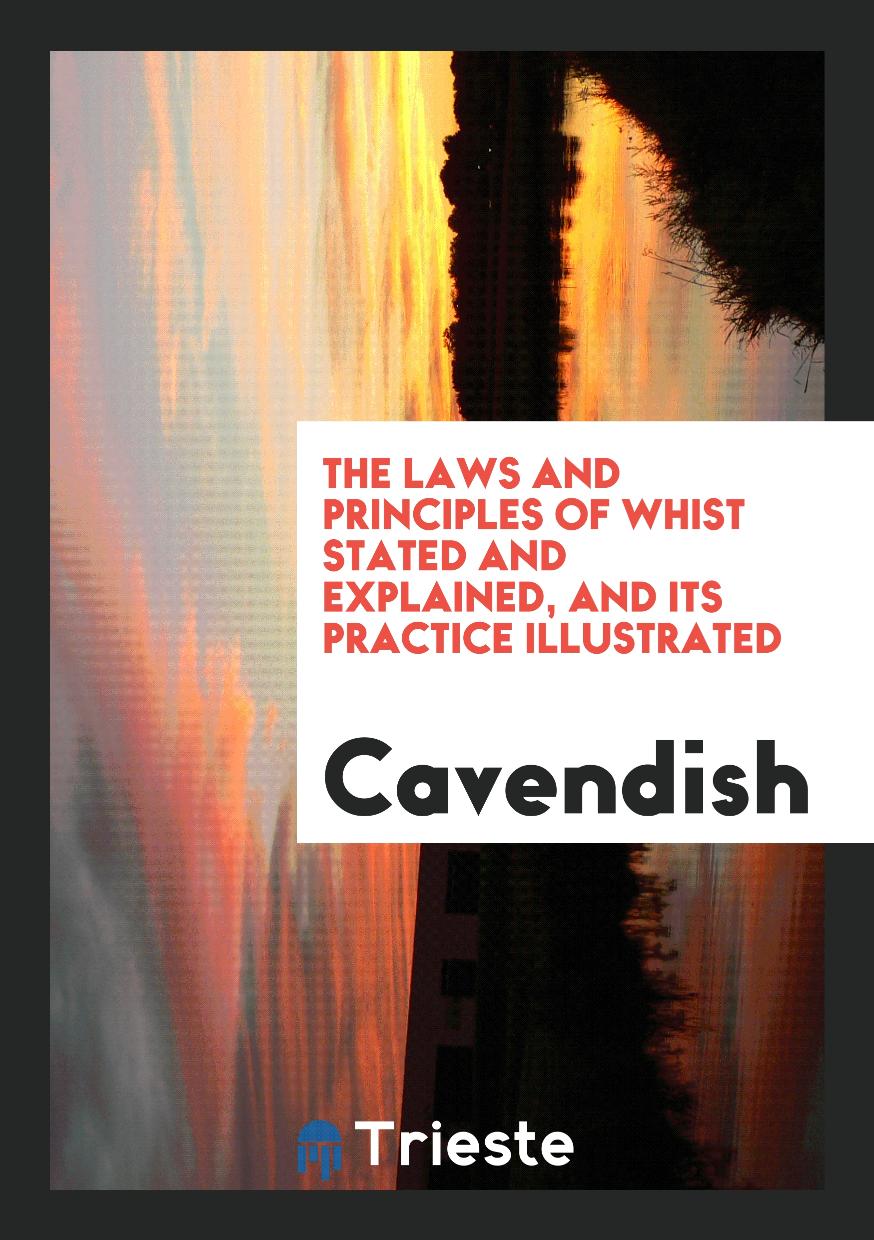 The Laws and Principles of Whist Stated and Explained, and Its Practice Illustrated