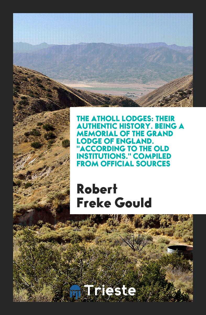 The Atholl Lodges: Their Authentic History. Being a Memorial of the Grand Lodge of England. "According to the Old Institutions." Compiled from Official Sources