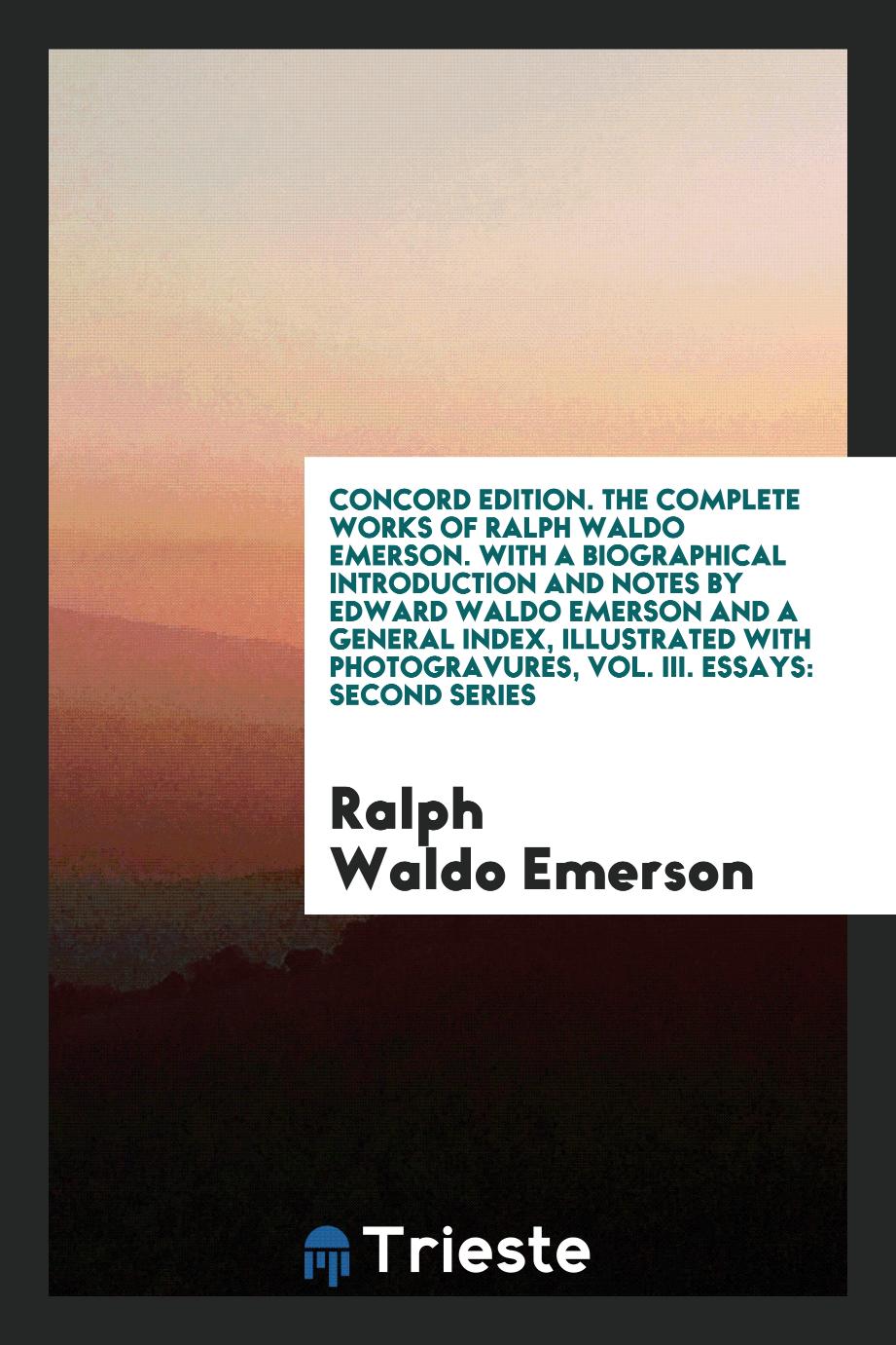 Concord Edition. The Complete Works of Ralph Waldo Emerson. With a Biographical Introduction and Notes by Edward Waldo Emerson and a General Index, Illustrated With Photogravures, Vol. III. Essays: Second Series