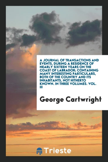 A Journal of Transactions and Events, during a Residence of Nearly Sixteen Years on the Coast of Labrador; Containing Many Interesting Particulars, Both of the Country and Its Inhabitants, Not Hitherto Known. In Three Volumes. Vol. III