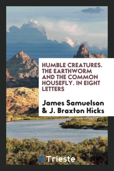 Humble Creatures. The Earthworm and the Common Housefly. In Eight Letters