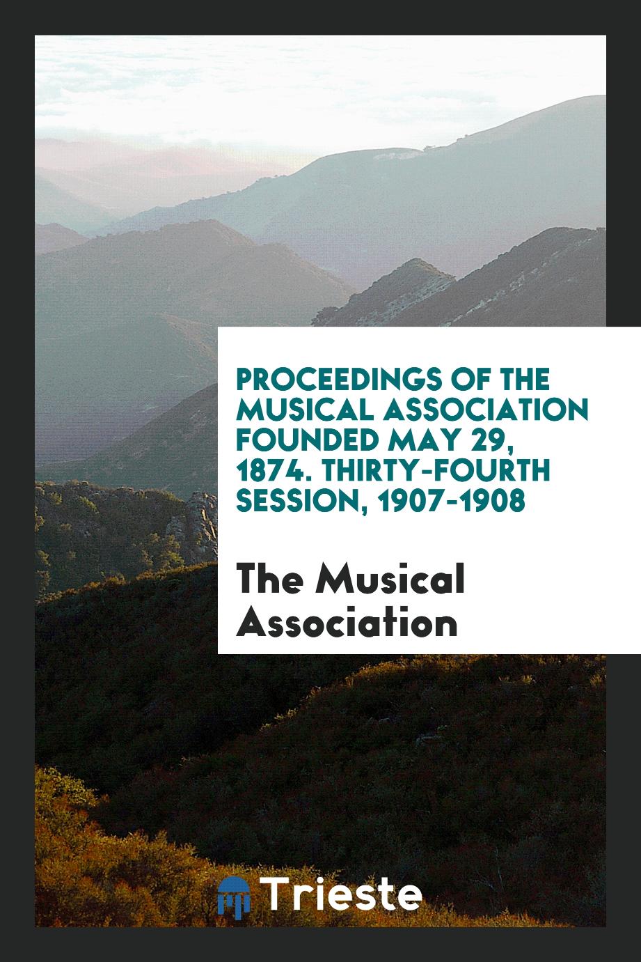Proceedings of the Musical Association Founded May 29, 1874. Thirty-Fourth Session, 1907-1908