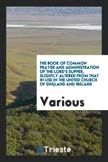 The Book of Common Prayer and Administration of the Lord's Supper, Slightly Altered from that in USE in the United Church of England and Ireland