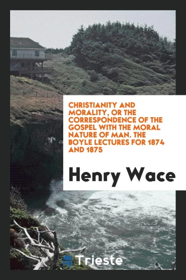 Christianity and Morality, or the Correspondence of the Gospel with the Moral Nature of Man. The Boyle Lectures for 1874 and 1875