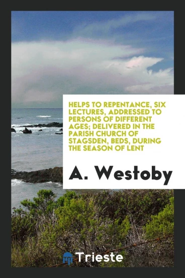Helps to Repentance, Six Lectures, Addressed to Persons of Different Ages; Delivered in the Parish Church of Stagsden, Beds, During the Season of Lent