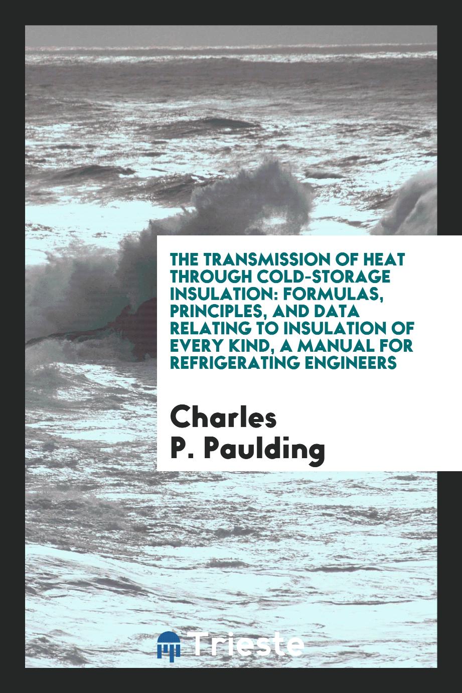 The Transmission of Heat Through Cold-storage Insulation: Formulas, Principles, and Data Relating to Insulation of Every Kind, a Manual for Refrigerating Engineers