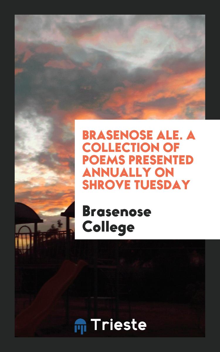 Brasenose Ale. A Collection of Poems Presented Annually on Shrove Tuesday