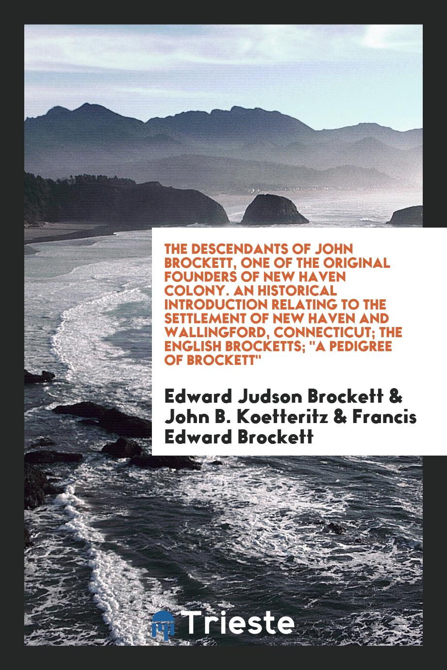 The Descendants of John Brockett, One of the Original Founders of New Haven Colony. An Historical Introduction Relating to the Settlement of New Haven and Wallingford, Connecticut; The English Brocketts; "A Pedigree of Brockett"
