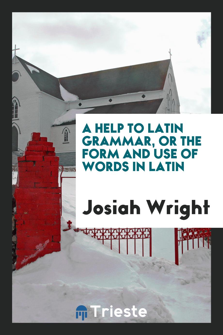 A Help to Latin Grammar, or the Form and Use of Words in Latin
