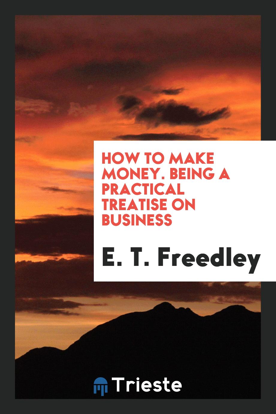 How to Make Money. Being a Practical Treatise on Business