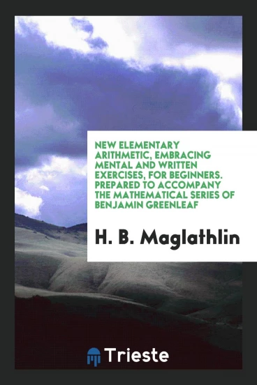 New Elementary Arithmetic, Embracing Mental and Written Exercises, for Beginners. Prepared to Accompany the Mathematical Series of Benjamin Greenleaf