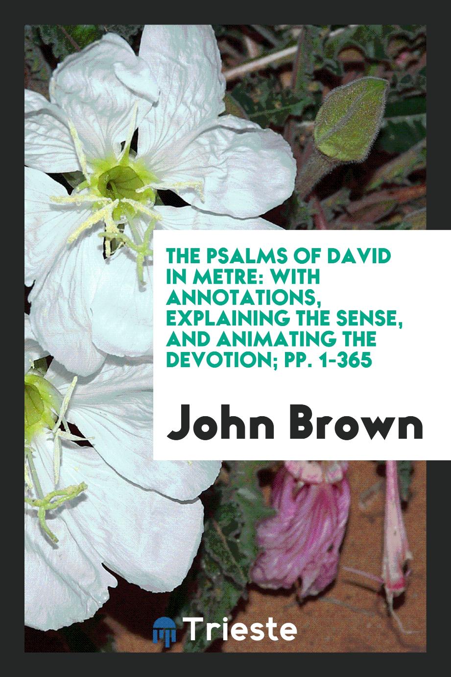 The Psalms of David in Metre: With Annotations, Explaining the Sense, and Animating the Devotion; pp. 1-365