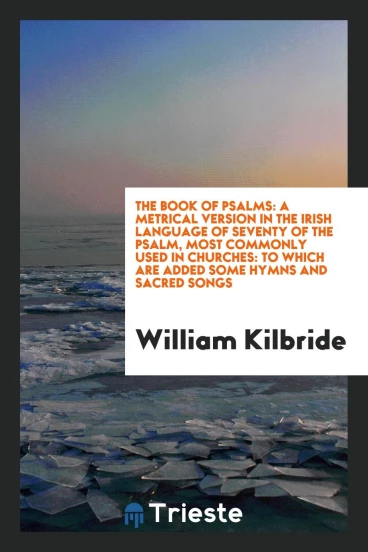 The Book of Psalms: a Metrical Version in the Irish Language of Seventy of the Psalm, Most Commonly Used in Churches: To Which Are Added Some Hymns and Sacred Songs