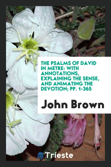 The Psalms of David in Metre: With Annotations, Explaining the Sense, and Animating the Devotion; pp. 1-365
