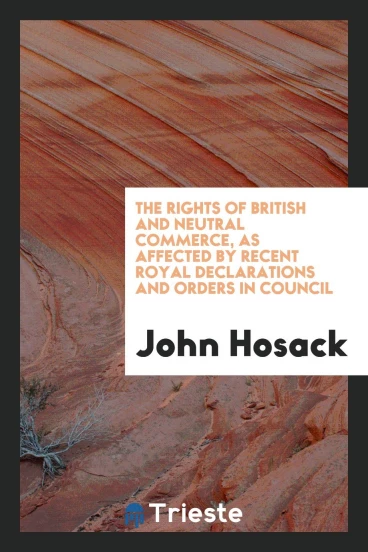 The Rights of British and Neutral Commerce, as Affected by Recent Royal Declarations and Orders in Council