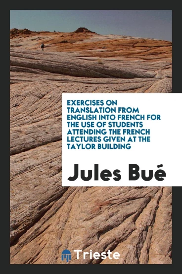 Exercises on Translation from English into French for the Use of Students Attending the French Lectures Given at the Taylor Building