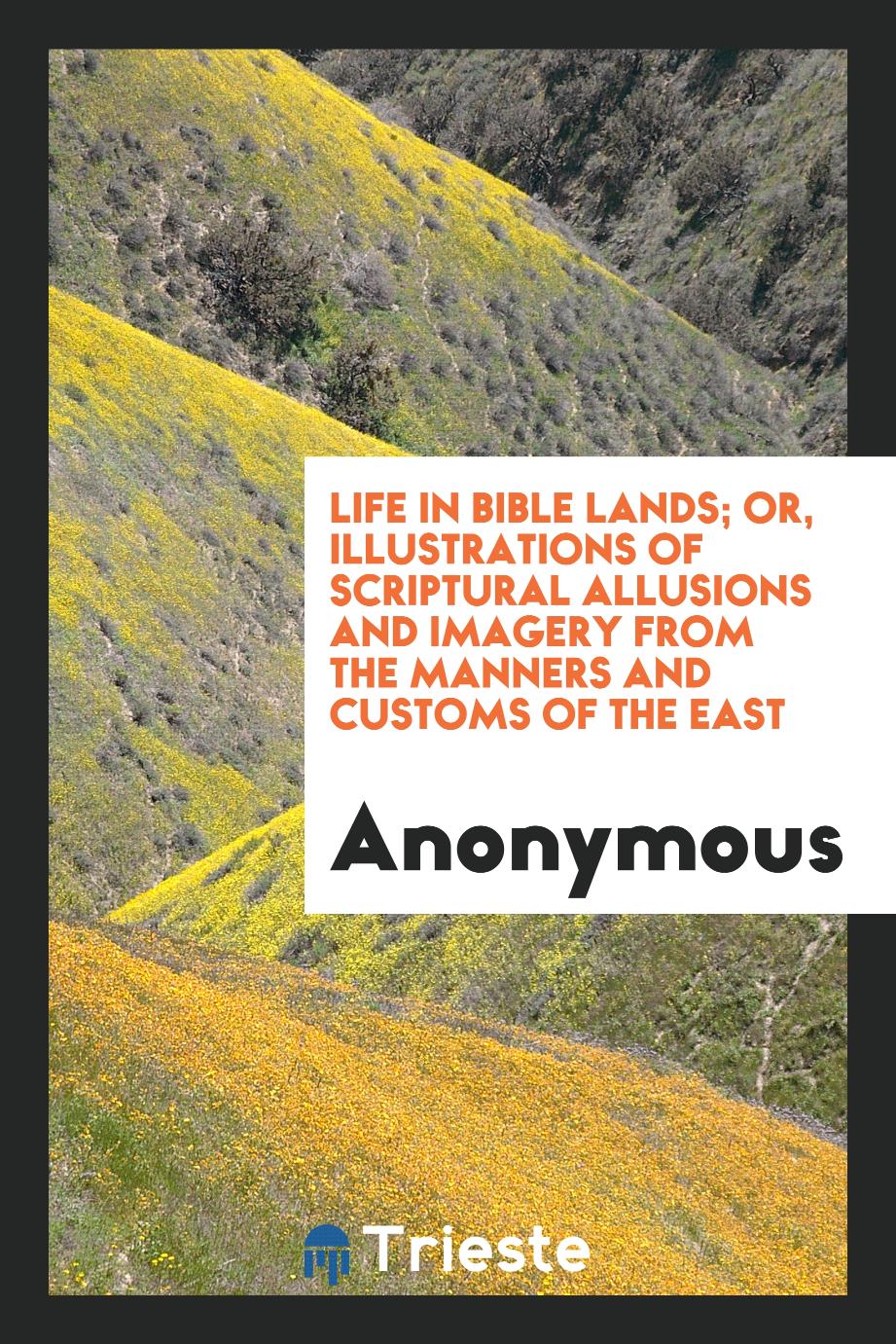 Life in Bible lands; or, Illustrations of Scriptural allusions and imagery from the manners and customs of the East