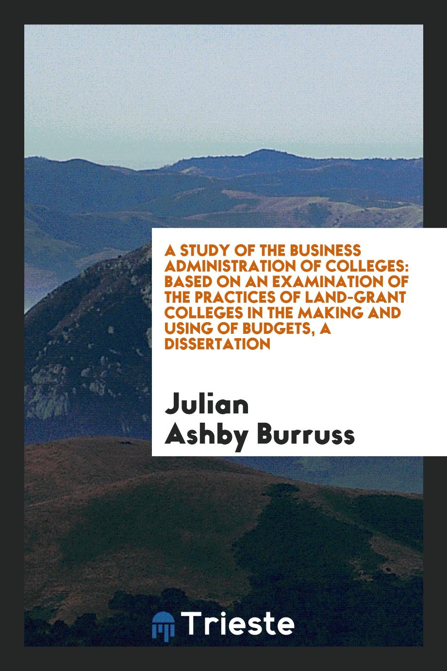 A Study of the Business Administration of Colleges: Based on an Examination of the practices of land-grant colleges in the making and using of budgets, A Dissertation