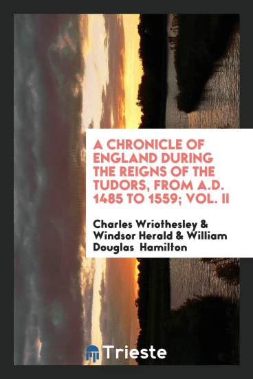 A Chronicle of England During the Reigns of the Tudors, from A.D. 1485 to 1559; Vol. II
