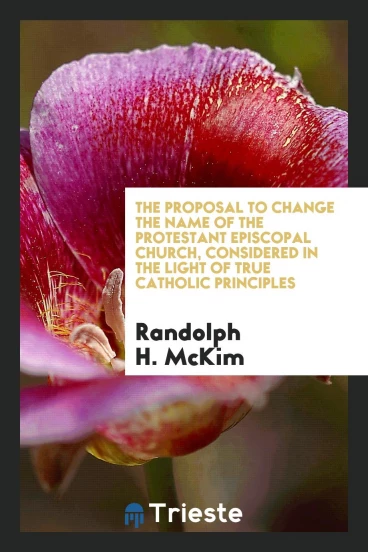 The proposal to change the name of the Protestant Episcopal Church, considered in the light of true Catholic principles