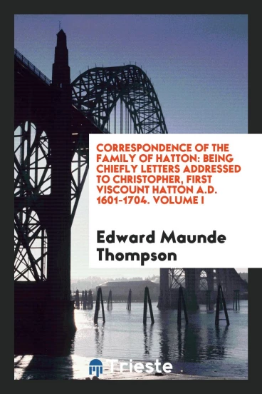 Correspondence of the Family of Hatton: Being Chiefly Letters Addressed to Christopher, First Viscount Hatton A.D. 1601-1704. Volume I