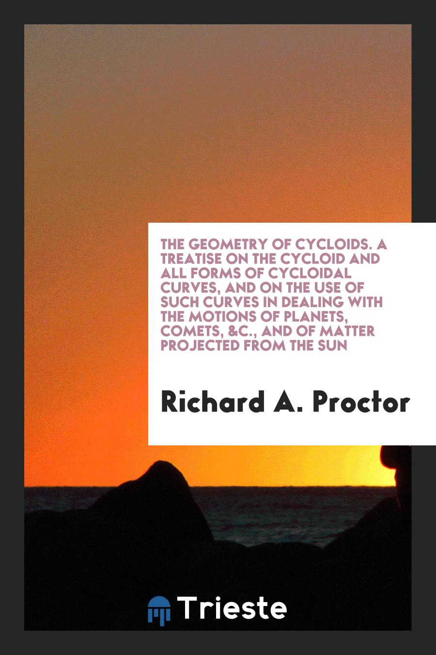 The Geometry of Cycloids. A Treatise on the Cycloid and All Forms of Cycloidal Curves, and on the Use of Such Curves in Dealing with the Motions of Planets, Comets, &c., and of Matter Projected from the Sun