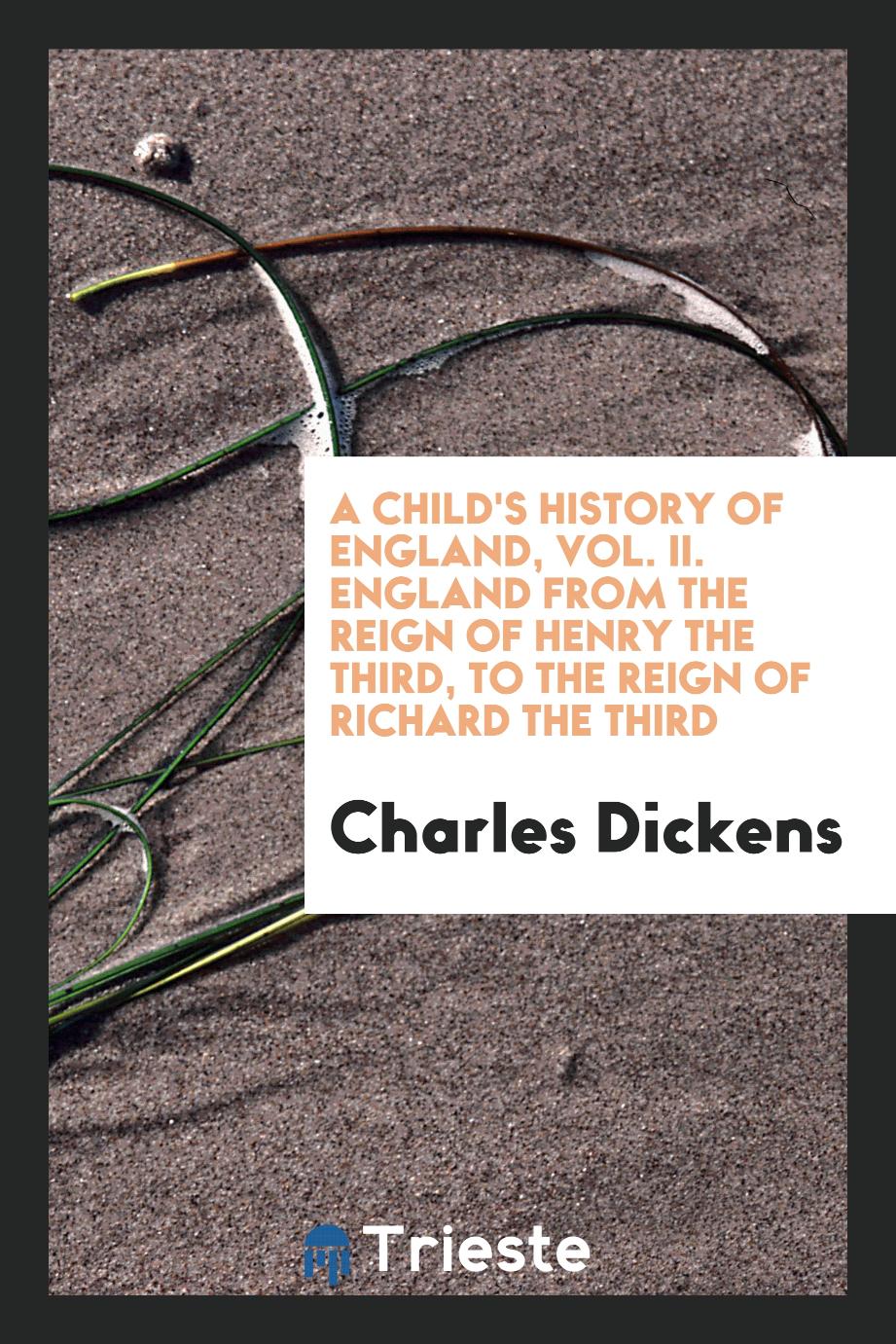 A child's history of England, Vol. II. England from the reign of Henry the Third, to the reign of Richard the third