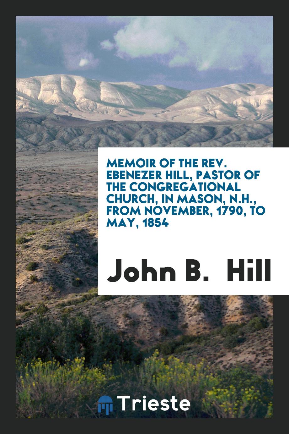 Memoir of the Rev. Ebenezer Hill, Pastor of the Congregational Church, in Mason, N.H., from November, 1790, to May, 1854
