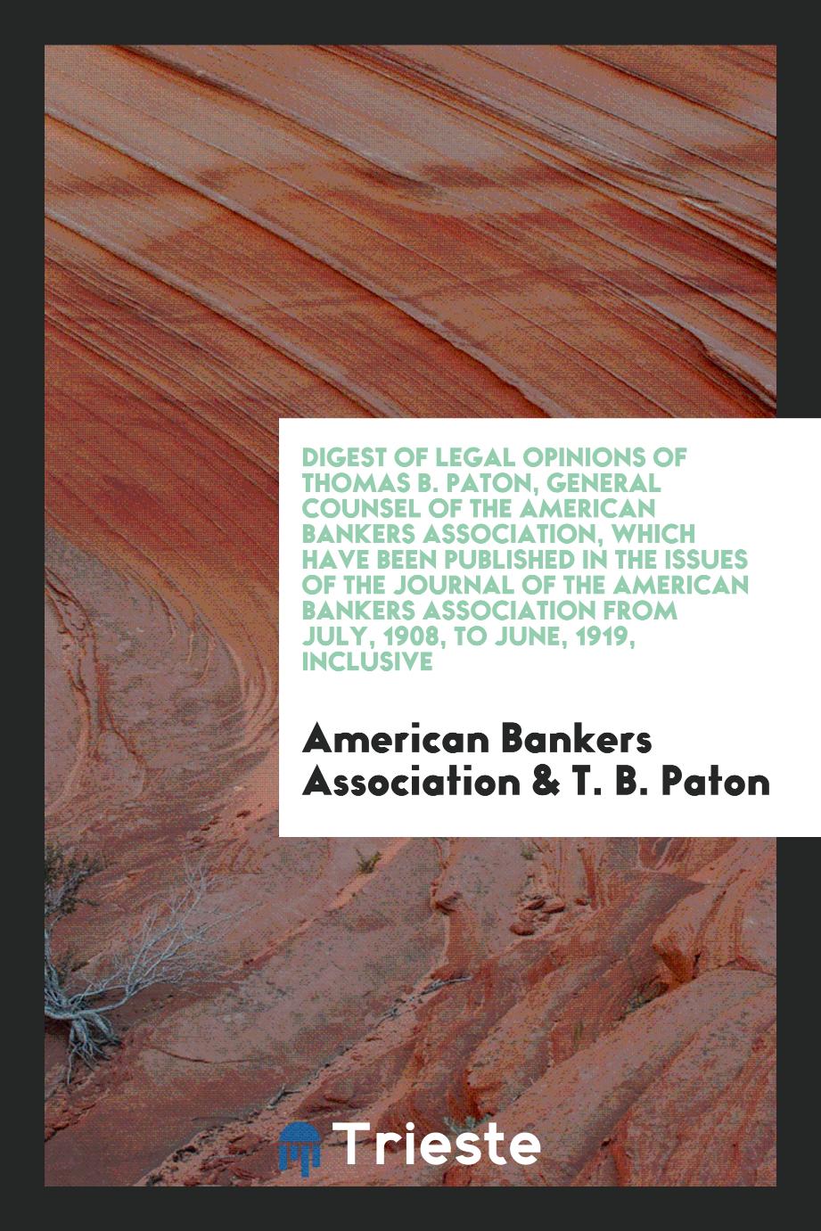 Digest of Legal Opinions of Thomas B. Paton, General Counsel of the American Bankers Association, which Have Been Published in the issues of the Journal of the American Bankers Association from July, 1908, to June, 1919, Inclusive