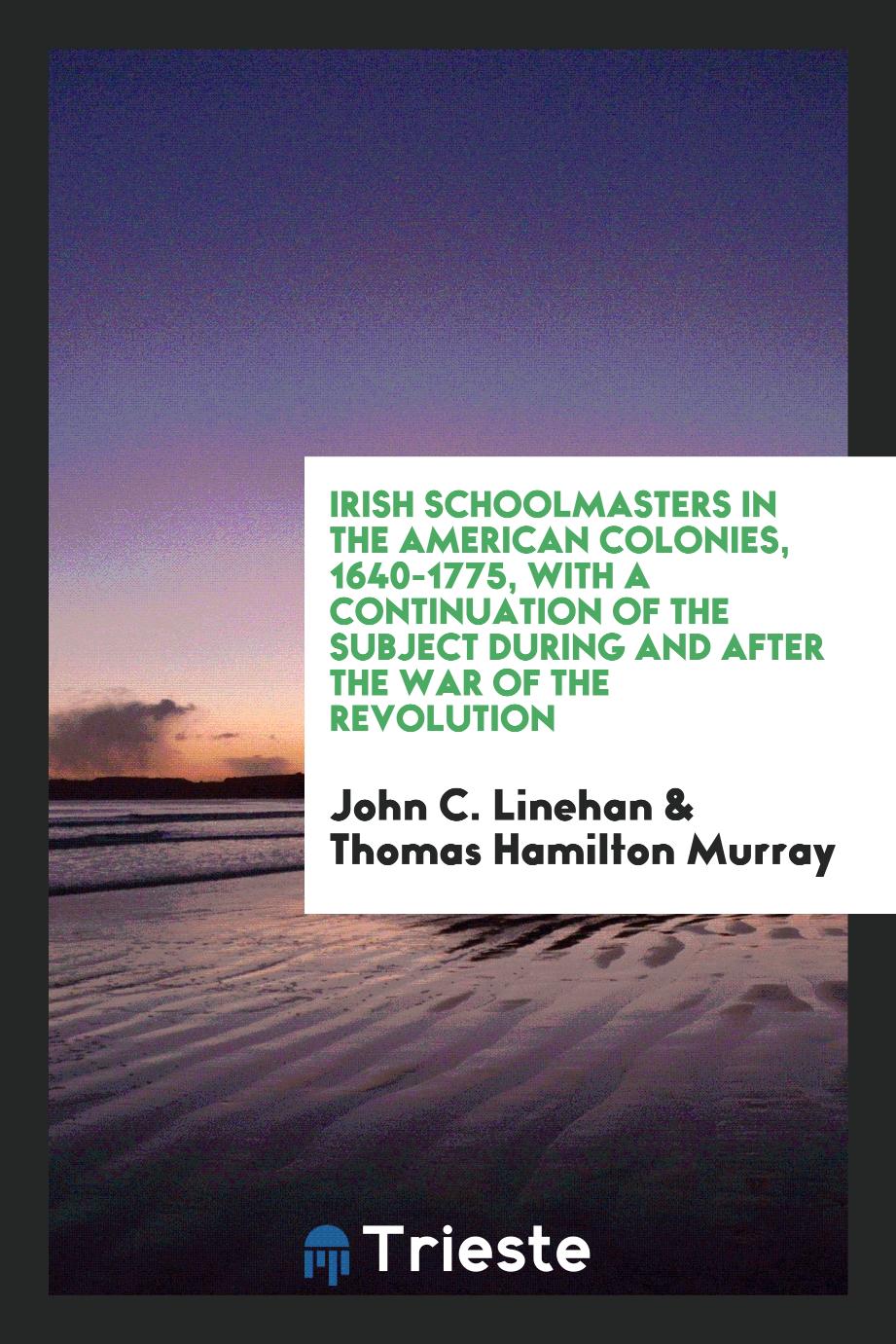 Irish Schoolmasters in the American Colonies, 1640-1775, with a Continuation of the Subject During and After the War of the Revolution
