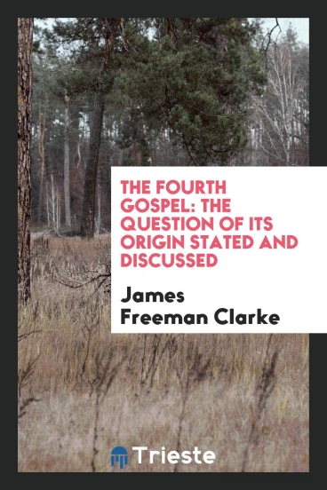 The Fourth Gospel: The Question of Its Origin Stated and Discussed