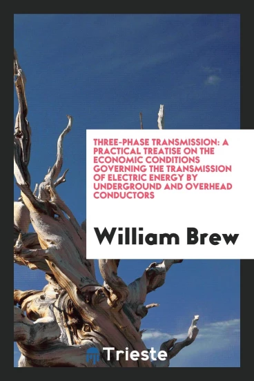 Three-Phase Transmission: A Practical Treatise on the Economic Conditions Governing the Transmission of Electric Energy by Underground and Overhead Conductors