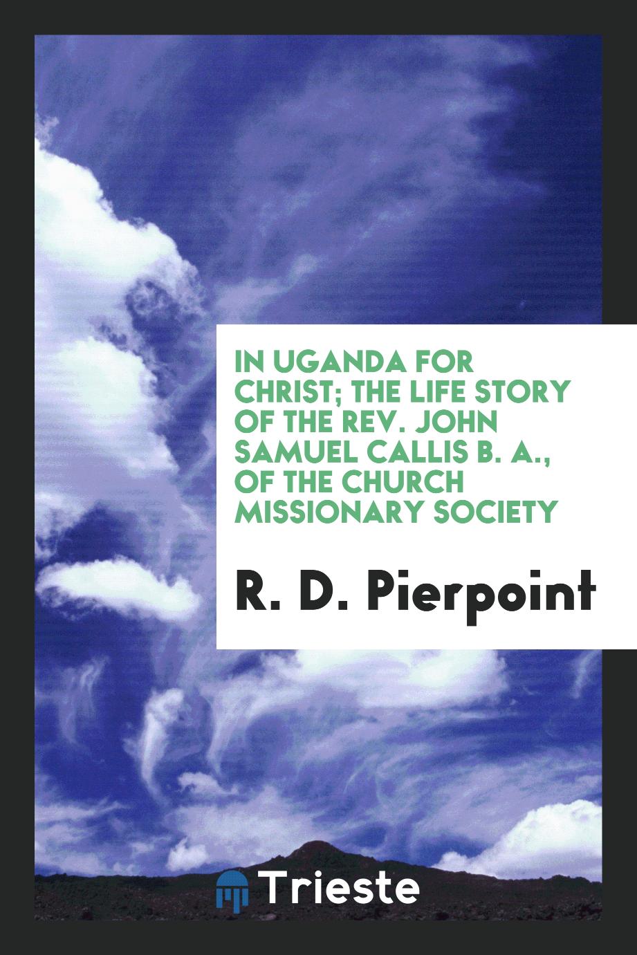 In Uganda for Christ; the life story of the Rev. John Samuel Callis B. A., of the Church Missionary Society