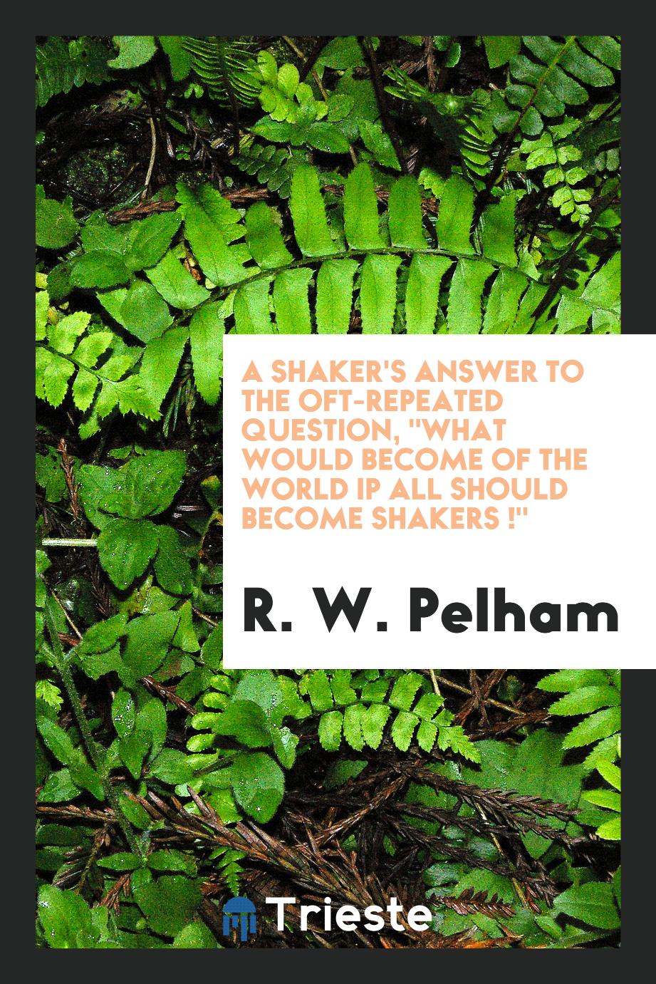 A Shaker's Answer to the Oft-repeated Question, "What Would Become of the world if all should become shakers !"