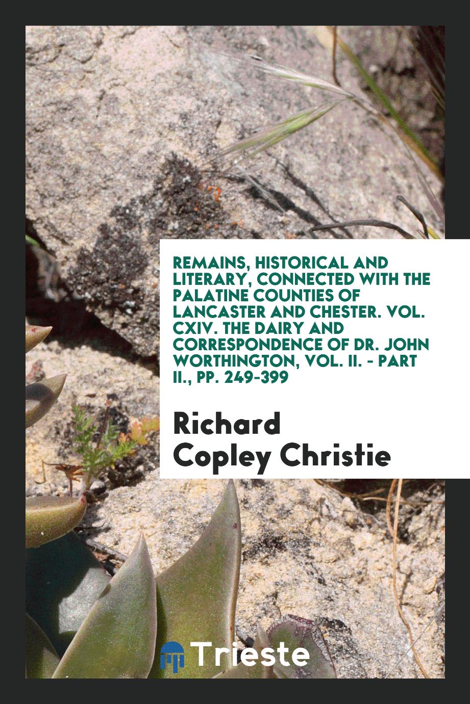Remains, Historical and Literary, Connected with the Palatine Counties of Lancaster and Chester. Vol. CXIV. The Dairy and Correspondence of Dr. John Worthington, Vol. II. - Part II., pp. 249-399