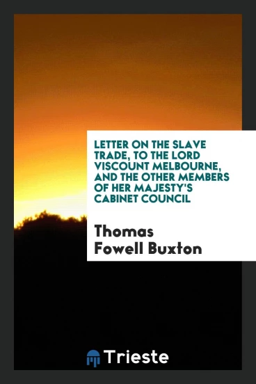 Letter on the Slave Trade, to the Lord Viscount Melbourne, and the Other Members of her Majesty's Cabinet Council
