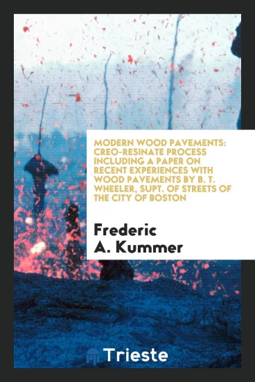 Modern Wood Pavements: Creo-resinate Process Including a Paper on Recent experiences with wood pavements by B. T. Wheeler, supt. of streets of the city of Boston